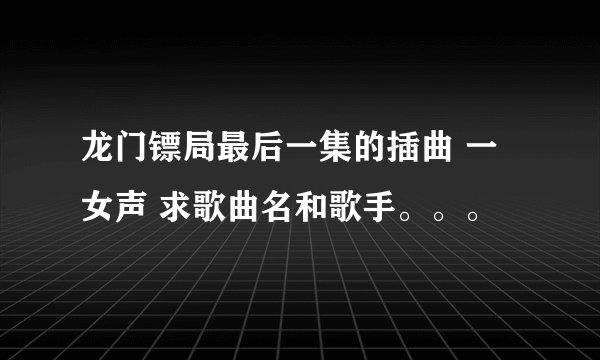 龙门镖局最后一集的插曲 一女声 求歌曲名和歌手。。。