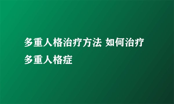 多重人格治疗方法 如何治疗多重人格症