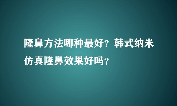 隆鼻方法哪种最好？韩式纳米仿真隆鼻效果好吗？
