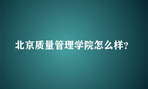北京质量管理学院怎么样？