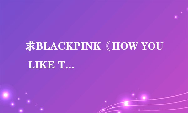 求BLACKPINK《HOW YOU LIKE THAT 》中文音译歌词