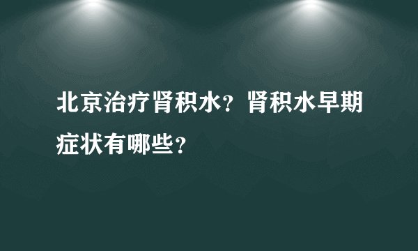 北京治疗肾积水？肾积水早期症状有哪些？