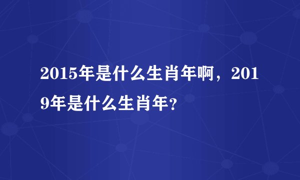 2015年是什么生肖年啊，2019年是什么生肖年？