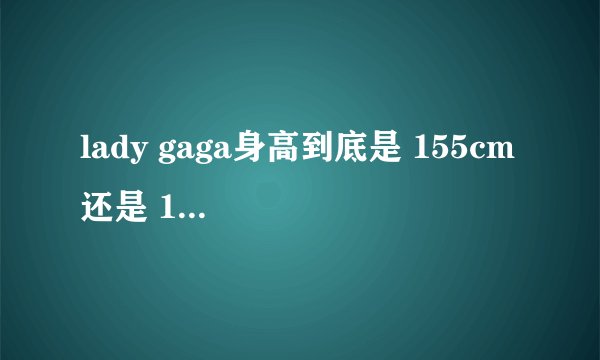 lady gaga身高到底是 155cm 还是 162cm 看到百度百科是155cm 别人都说是 162cm