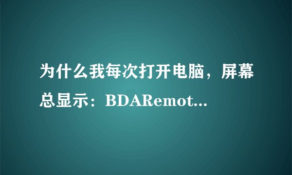 为什么我每次打开电脑，屏幕总显示：BDARemote.inf open fai 是什么意思啊？ 跪求电脑高手帮忙。l