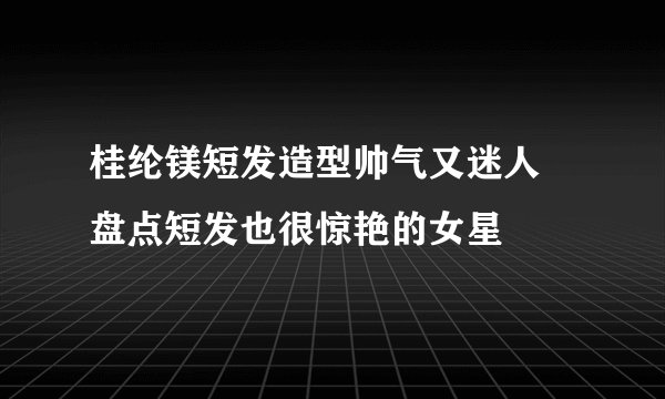 桂纶镁短发造型帅气又迷人 盘点短发也很惊艳的女星