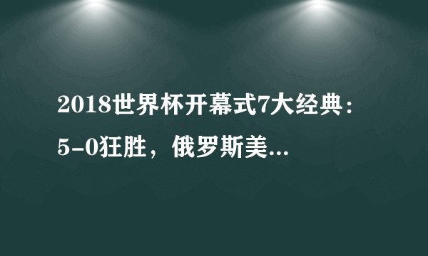 2018世界杯开幕式7大经典：5-0狂胜，俄罗斯美女靓爆眼球