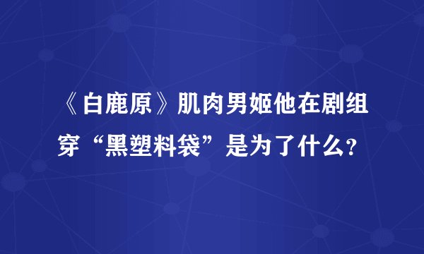 《白鹿原》肌肉男姬他在剧组穿“黑塑料袋”是为了什么？