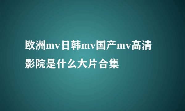 欧洲mv日韩mv国产mv高清影院是什么大片合集