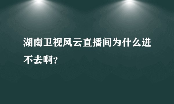 湖南卫视风云直播间为什么进不去啊？