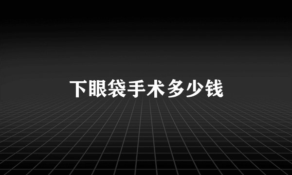 下眼袋手术多少钱