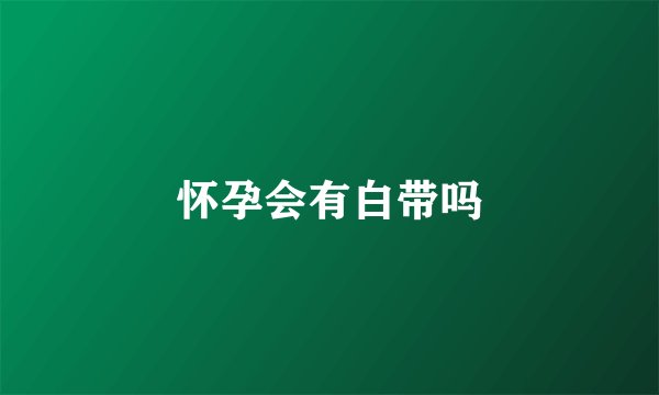 怀孕会有白带吗