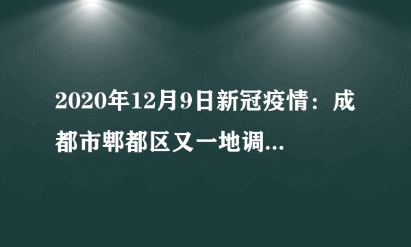 2020年12月9日新冠疫情：成都市郫都区又一地调整为中风险；昨日新增确诊病例15例，本土病例4例均在四川 