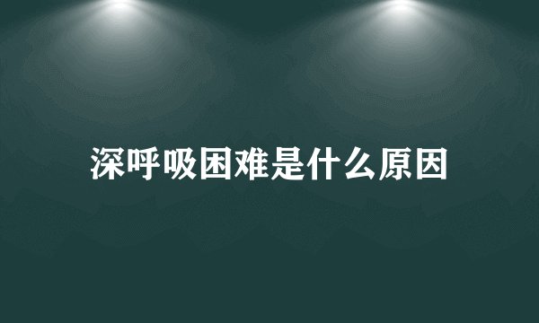 深呼吸困难是什么原因