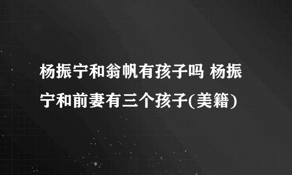 杨振宁和翁帆有孩子吗 杨振宁和前妻有三个孩子(美籍)