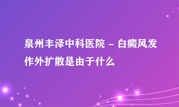 泉州丰泽中科医院 - 白癜风发作外扩散是由于什么