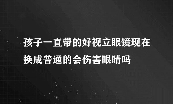 孩子一直带的好视立眼镜现在换成普通的会伤害眼睛吗