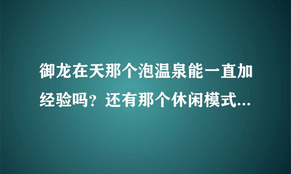 御龙在天那个泡温泉能一直加经验吗？还有那个休闲模式...怎么用？有什么用？