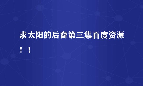 求太阳的后裔第三集百度资源！！