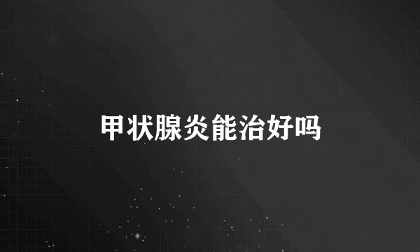 甲状腺炎能治好吗