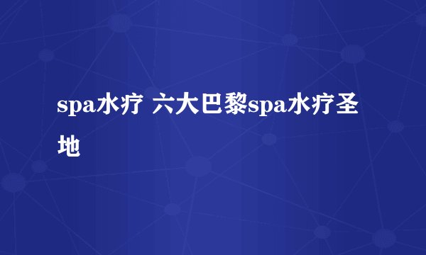 spa水疗 六大巴黎spa水疗圣地