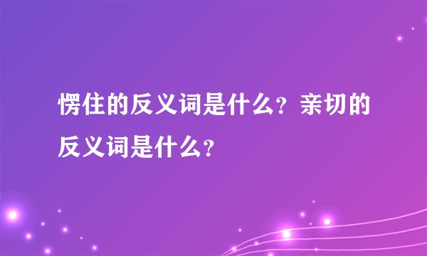 愣住的反义词是什么？亲切的反义词是什么？