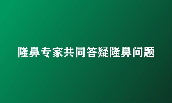 隆鼻专家共同答疑隆鼻问题