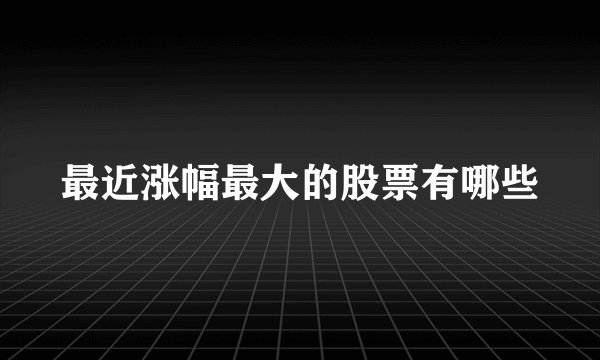 最近涨幅最大的股票有哪些