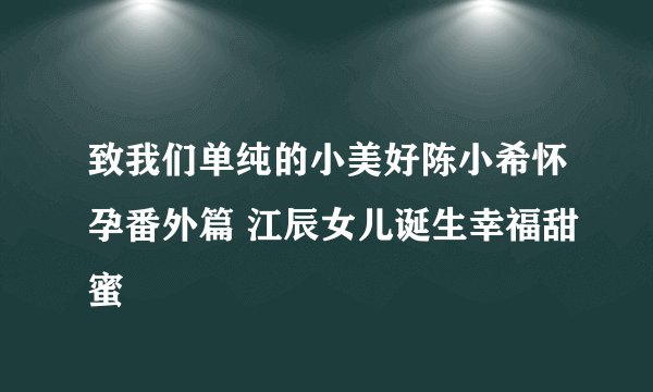 致我们单纯的小美好陈小希怀孕番外篇 江辰女儿诞生幸福甜蜜