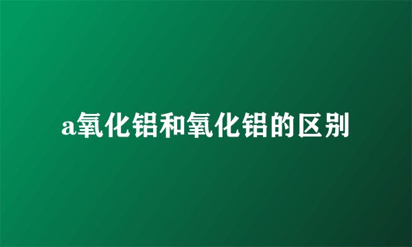 a氧化铝和氧化铝的区别