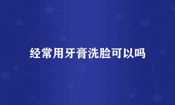 经常用牙膏洗脸可以吗