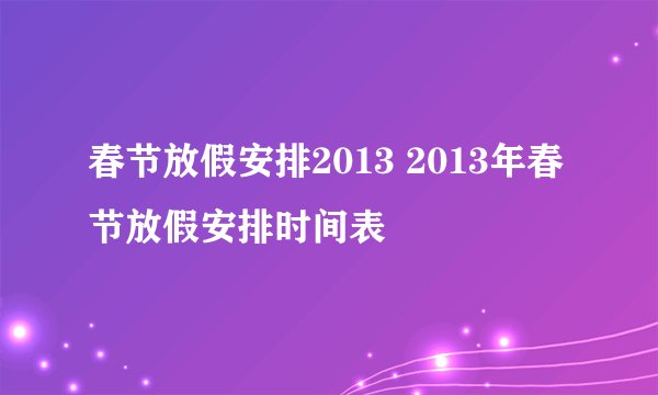 春节放假安排2013 2013年春节放假安排时间表