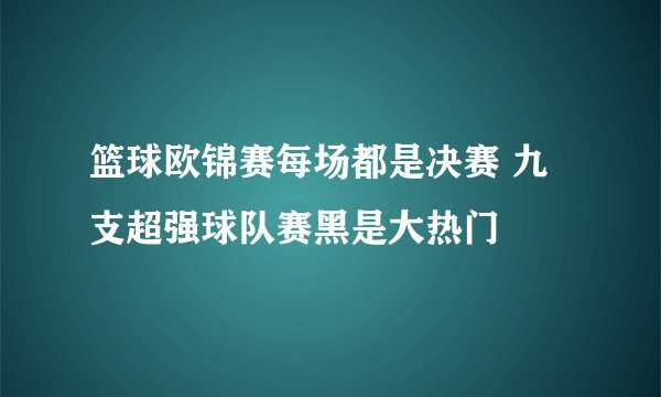 篮球欧锦赛每场都是决赛 九支超强球队赛黑是大热门