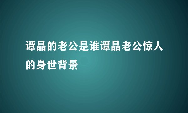 谭晶的老公是谁谭晶老公惊人的身世背景