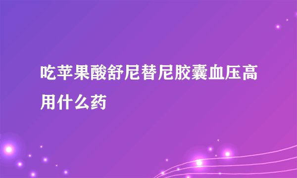 吃苹果酸舒尼替尼胶囊血压高用什么药