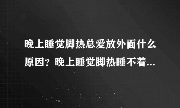 晚上睡觉脚热总爱放外面什么原因？晚上睡觉脚热睡不着怎么办？
