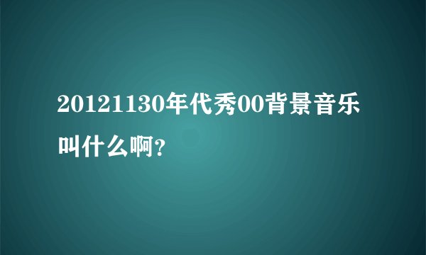 20121130年代秀00背景音乐叫什么啊？