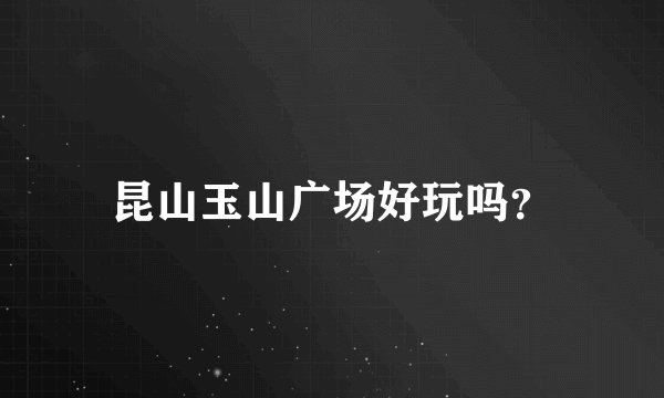 昆山玉山广场好玩吗？