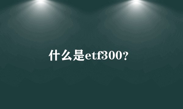 什么是etf300？