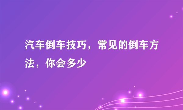 汽车倒车技巧，常见的倒车方法，你会多少