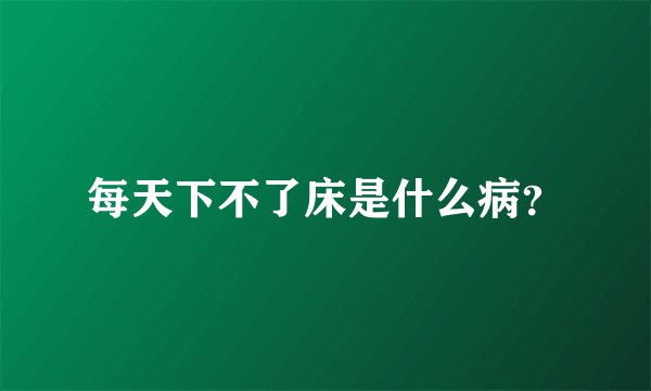 每天下不了床是什么病？