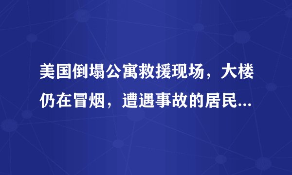 美国倒塌公寓救援现场，大楼仍在冒烟，遭遇事故的居民妥善安置了吗？