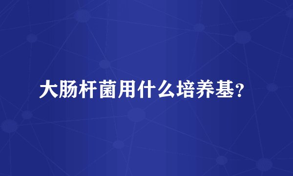 大肠杆菌用什么培养基？