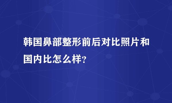 韩国鼻部整形前后对比照片和国内比怎么样？