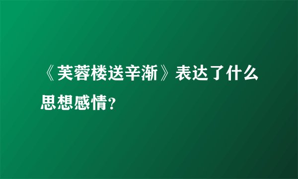 《芙蓉楼送辛渐》表达了什么思想感情？