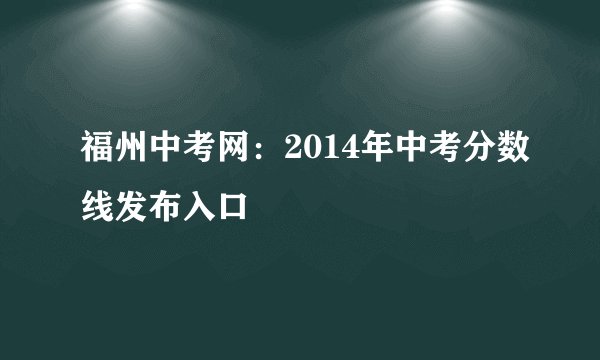 福州中考网：2014年中考分数线发布入口