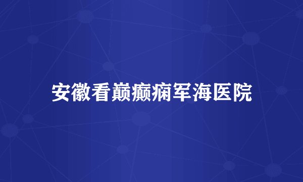 安徽看巅癫痫军海医院