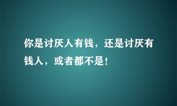 你是讨厌人有钱，还是讨厌有钱人，或者都不是！