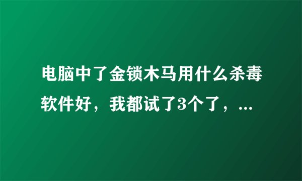 电脑中了金锁木马用什么杀毒软件好，我都试了3个了，还不行啊，求高手！！！