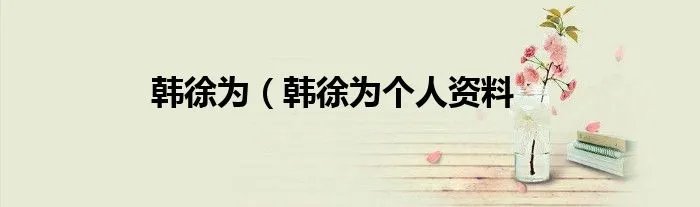 韩徐为（韩徐为个人资料